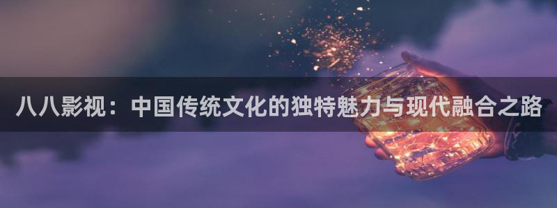 浮力影院合集：八八影视：中国传统文化的独特魅力与现代融合之路