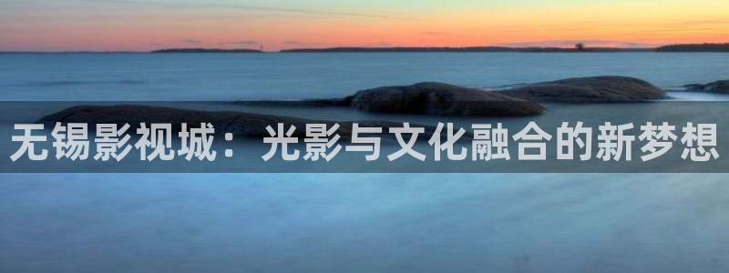 91草草浮力影院：无锡影视城：光影与文化融合的新梦想