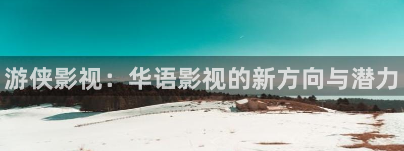 青青浮力影院：游侠影视：华语影视的新方向与潜力
