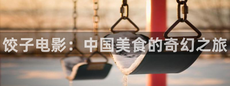 国产浮力影院第一页：饺子电影：中国美食的奇幻之旅