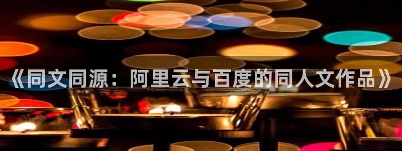 浮力影院永久网址：《同文同源：阿里云与百度的同人文作品》