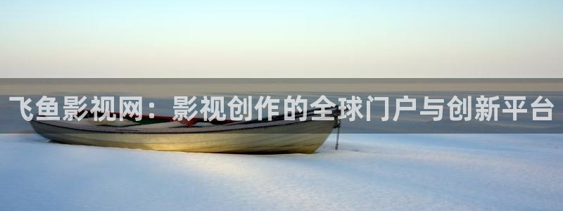久久浮力影院：飞鱼影视网：影视创作的全球门户与创新平台