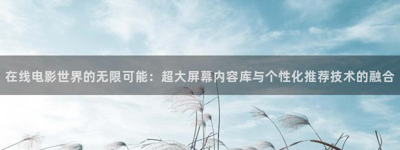 91浮力影院：在线电影世界的无限可能：超大屏幕内容库与个性化推荐技术的融合